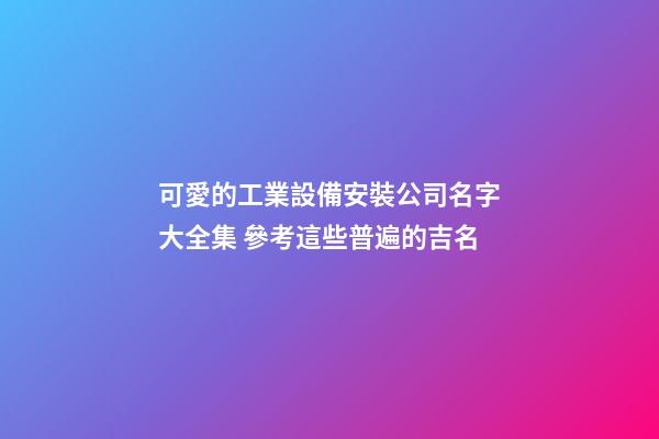 可愛的工業設備安裝公司名字大全集 參考這些普遍的吉名-第1張-公司起名-玄機派